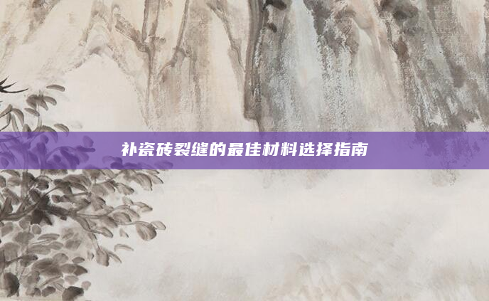 补瓷砖裂缝的最佳材料选择指南