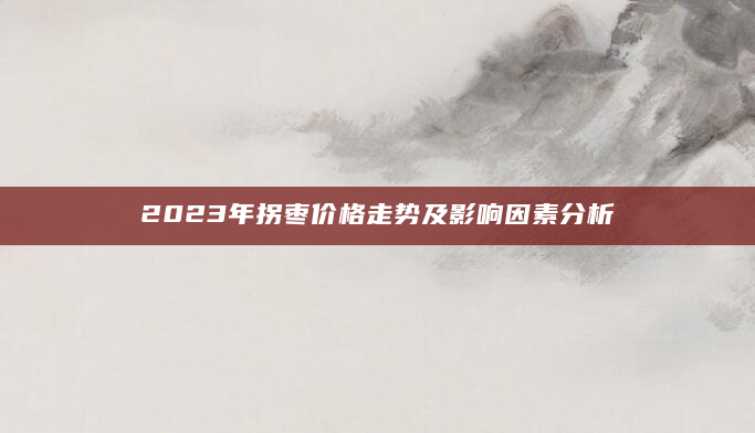 2023年拐枣价格走势及影响因素分析