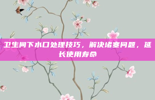 卫生间下水口处理技巧，解决堵塞问题，延长使用寿命