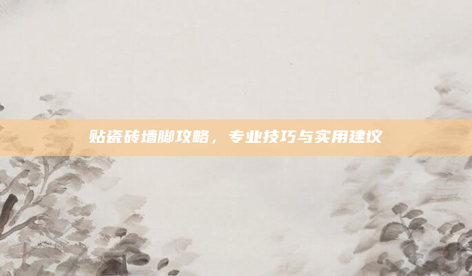贴瓷砖墙脚攻略，专业技巧与实用建议