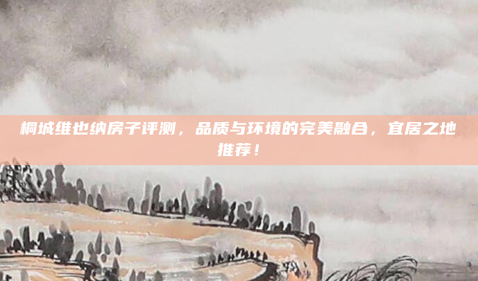 桐城维也纳房子评测，品质与环境的完美融合，宜居之地推荐！