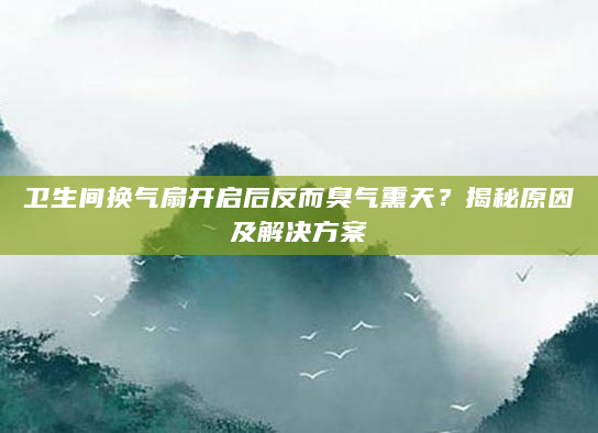 卫生间换气扇开启后反而臭气熏天？揭秘原因及解决方案