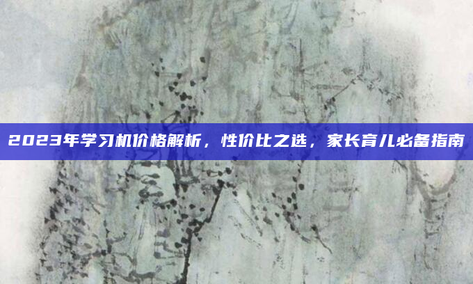 2023年学习机价格解析，性价比之选，家长育儿必备指南