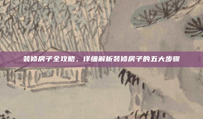 装修房子全攻略，详细解析装修房子的五大步骤