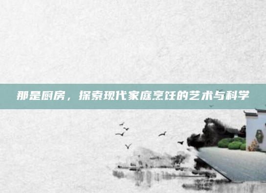 那是厨房，探索现代家庭烹饪的艺术与科学