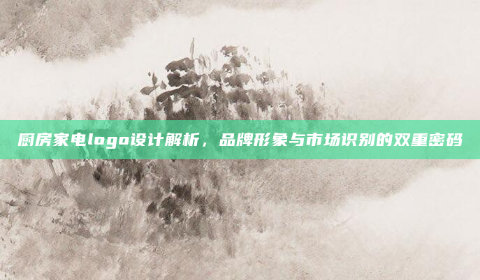 厨房家电logo设计解析，品牌形象与市场识别的双重密码