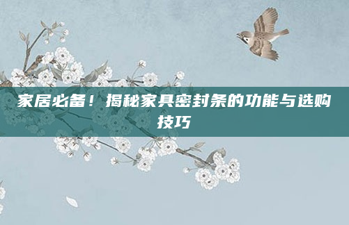 家居必备！揭秘家具密封条的功能与选购技巧