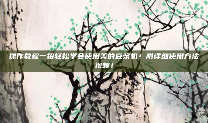 操作教程一招轻松学会使用美的豆浆机！附详细使用方法视频！
