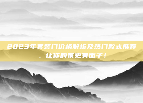 2023年套装门价格解析及热门款式推荐，让你的家更有面子！