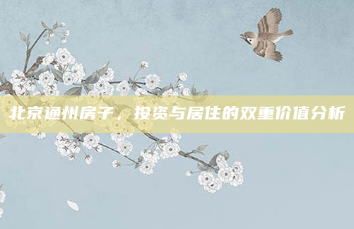 北京通州房子，投资与居住的双重价值分析