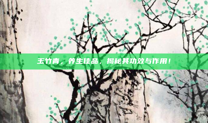 玉竹青，养生佳品，揭秘其功效与作用！