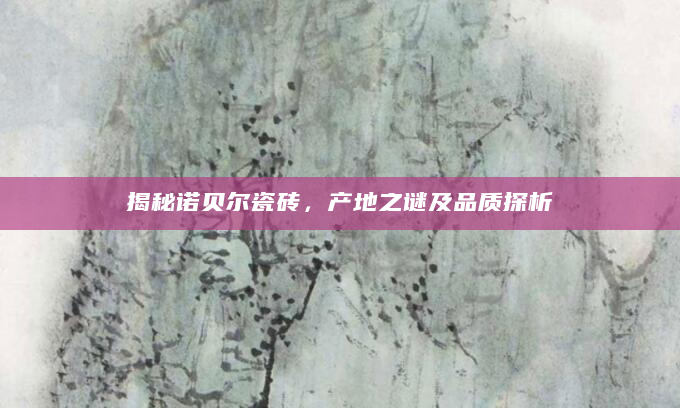 揭秘诺贝尔瓷砖，产地之谜及品质探析