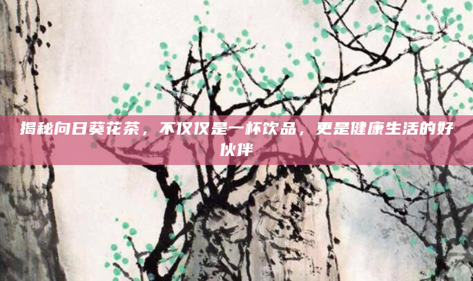 揭秘向日葵花茶，不仅仅是一杯饮品，更是健康生活的好伙伴
