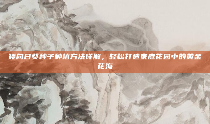 矮向日葵种子种植方法详解，轻松打造家庭花园中的黄金花海