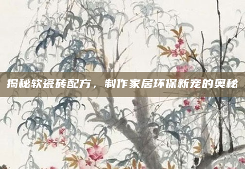 揭秘软瓷砖配方，制作家居环保新宠的奥秘