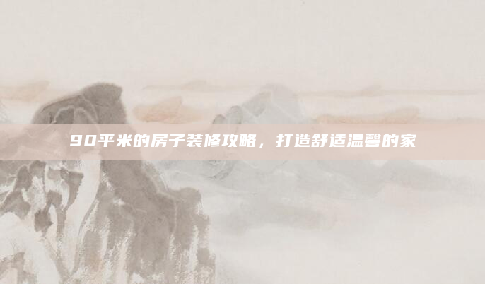90平米的房子装修攻略，打造舒适温馨的家