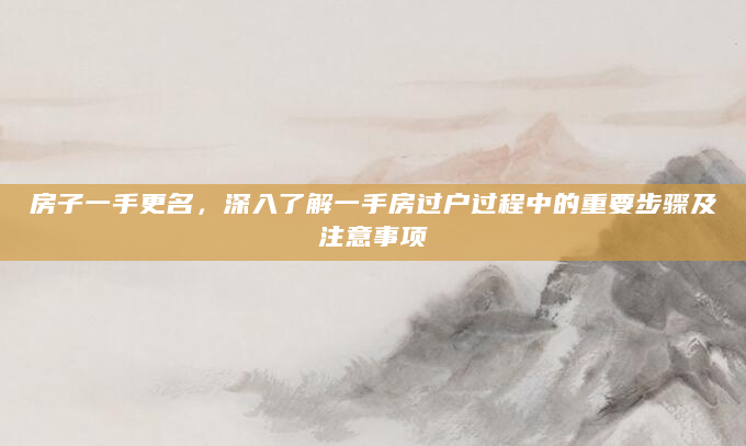 房子一手更名，深入了解一手房过户过程中的重要步骤及注意事项