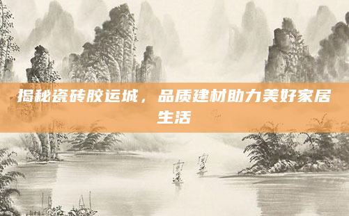 揭秘瓷砖胶运城，品质建材助力美好家居生活