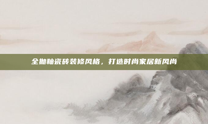 全抛釉瓷砖装修风格，打造时尚家居新风尚