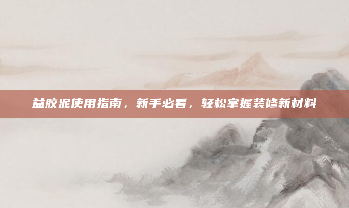 益胶泥使用指南，新手必看，轻松掌握装修新材料