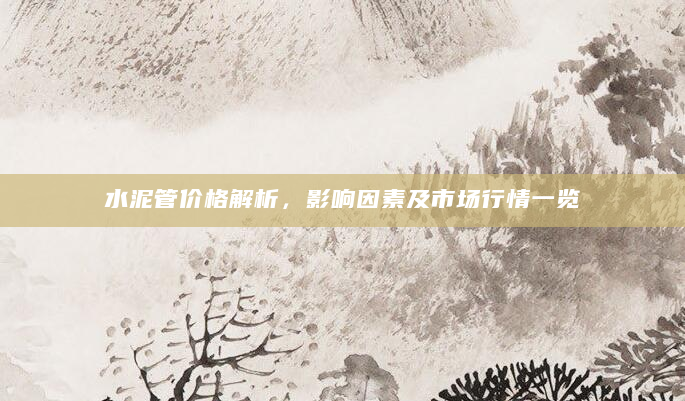 水泥管价格解析，影响因素及市场行情一览