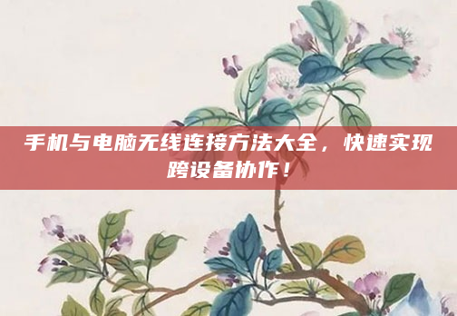 手机与电脑无线连接方法大全，快速实现跨设备协作！