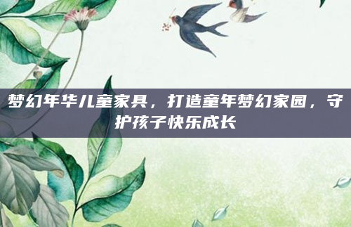 梦幻年华儿童家具，打造童年梦幻家园，守护孩子快乐成长