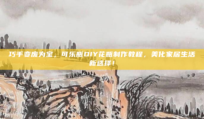 巧手变废为宝，可乐瓶DIY花瓶制作教程，美化家居生活新选择！