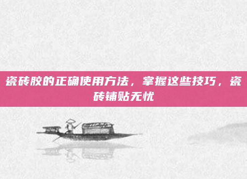 瓷砖胶的正确使用方法，掌握这些技巧，瓷砖铺贴无忧