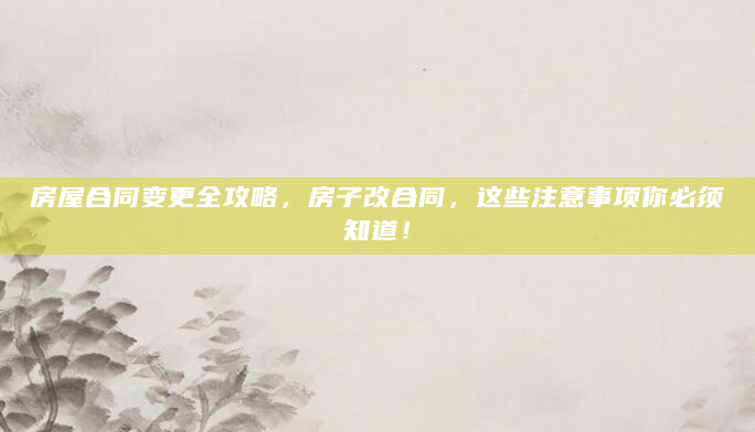 房屋合同变更全攻略，房子改合同，这些注意事项你必须知道！