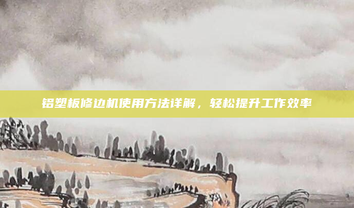 铝塑板修边机使用方法详解，轻松提升工作效率