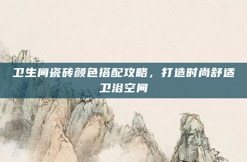 卫生间瓷砖颜色搭配攻略，打造时尚舒适卫浴空间