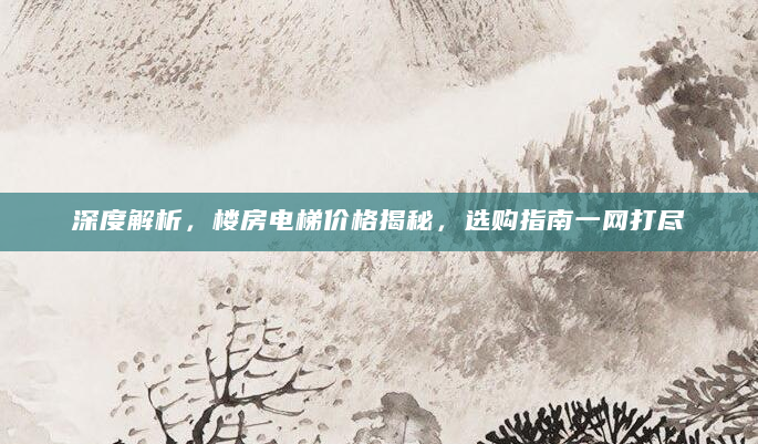 深度解析，楼房电梯价格揭秘，选购指南一网打尽