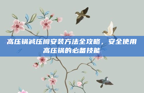 高压锅减压阀安装方法全攻略，安全使用高压锅的必备技能