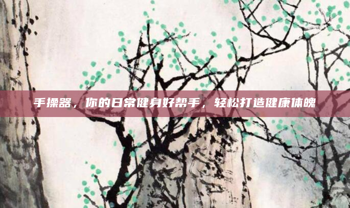 手操器，你的日常健身好帮手，轻松打造健康体魄
