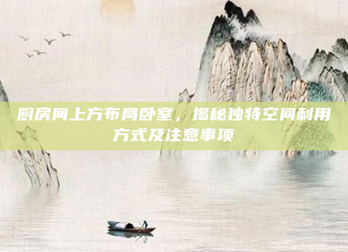 厨房间上方布局卧室，揭秘独特空间利用方式及注意事项