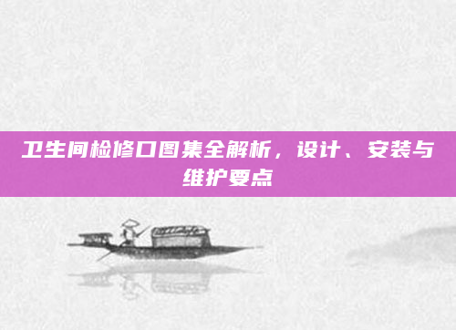 卫生间检修口图集全解析，设计、安装与维护要点