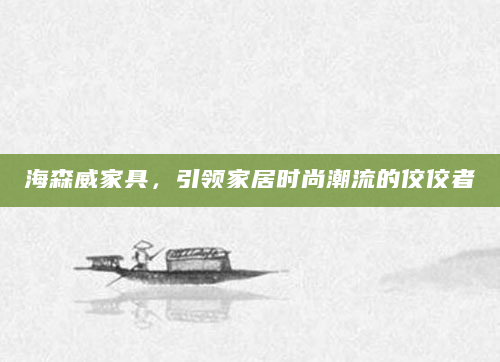 海森威家具，引领家居时尚潮流的佼佼者