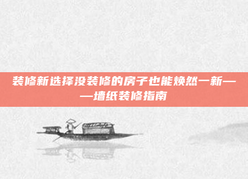 装修新选择没装修的房子也能焕然一新——墙纸装修指南