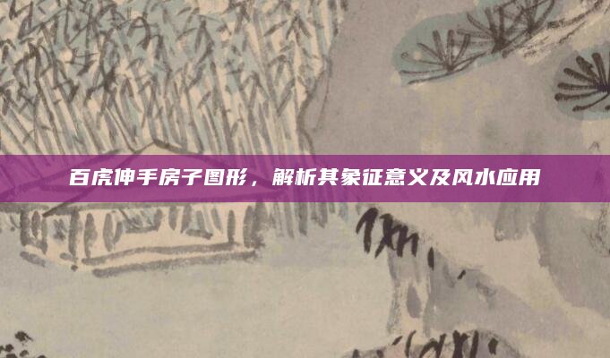 百虎伸手房子图形，解析其象征意义及风水应用