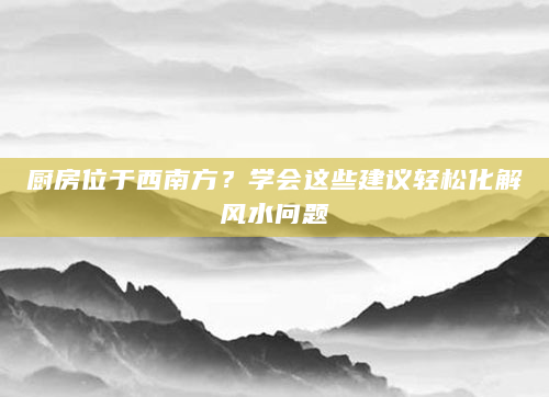 厨房位于西南方？学会这些建议轻松化解风水问题