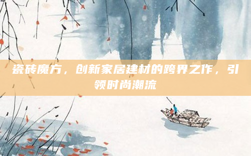 瓷砖魔方，创新家居建材的跨界之作，引领时尚潮流
