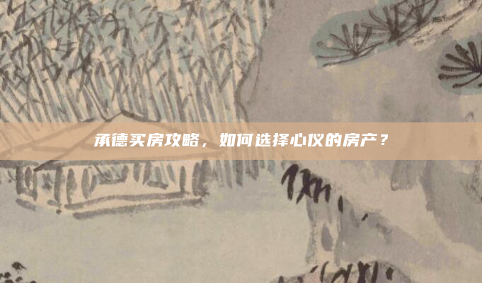 承德买房攻略，如何选择心仪的房产？