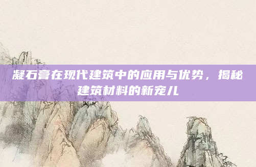 凝石膏在现代建筑中的应用与优势，揭秘建筑材料的新宠儿