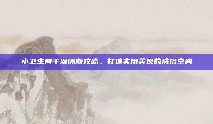小卫生间干湿隔断攻略，打造实用美观的洗浴空间
