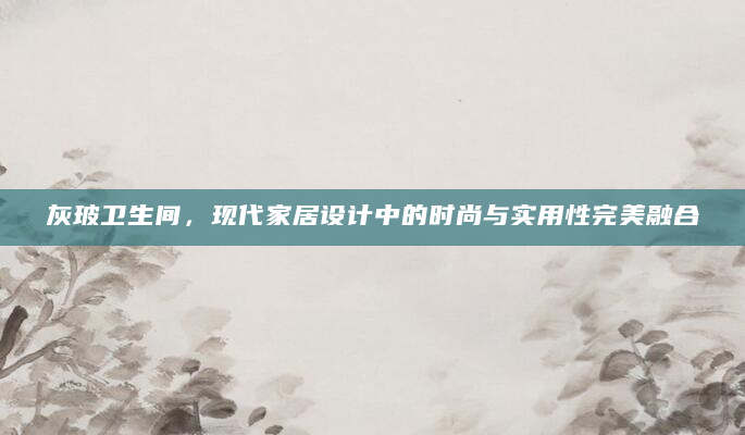 灰玻卫生间，现代家居设计中的时尚与实用性完美融合