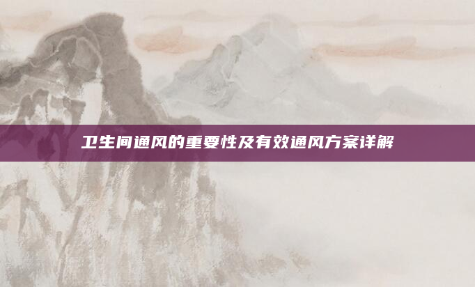 卫生间通风的重要性及有效通风方案详解