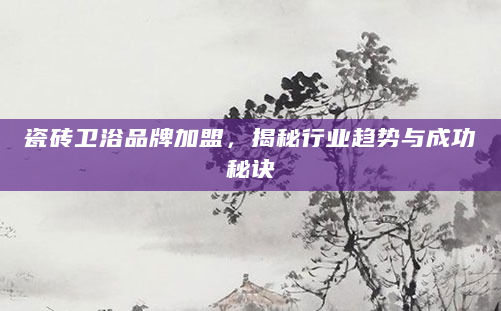 瓷砖卫浴品牌加盟，揭秘行业趋势与成功秘诀