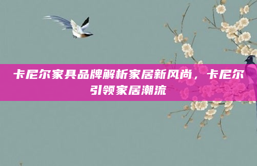 卡尼尔家具品牌解析家居新风尚，卡尼尔引领家居潮流