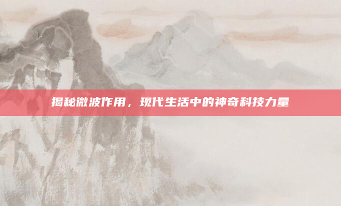 揭秘微波作用，现代生活中的神奇科技力量